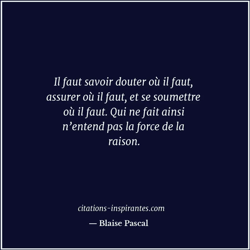 Il faut savoir douter où il faut, assurer où il faut, et se soumettre où il faut... Citation de Blaise Pascal