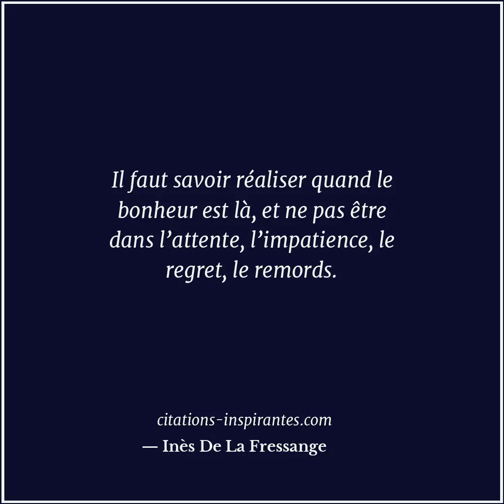 Il faut savoir réaliser quand le bonheur est là, et ne pas être dans l’attente,... Citation de Inès De La Fressange