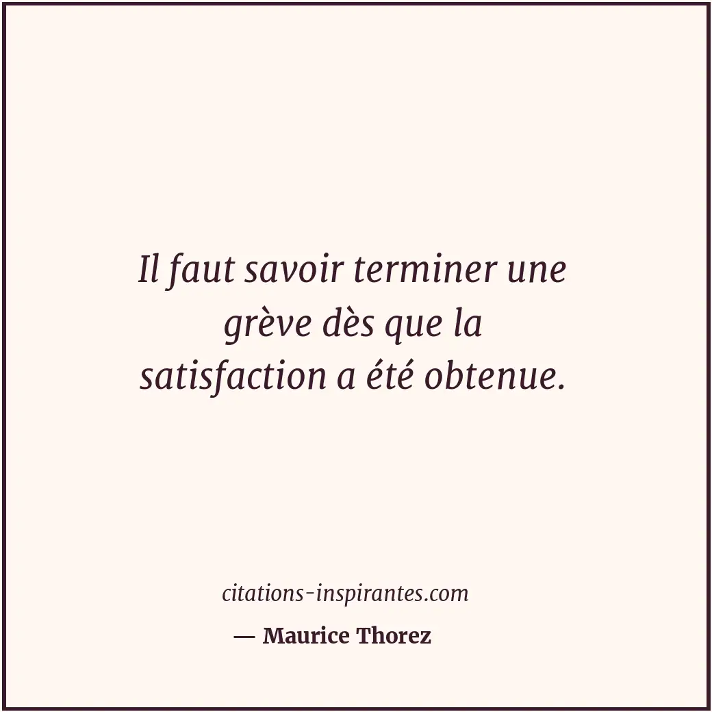 Il faut savoir terminer une grève dès que la satisfaction a été obtenue. Citation de Maurice Thorez
