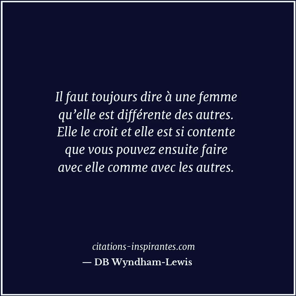 Il faut toujours dire à une femme qu’elle est différente des autres. Elle le cro... Citation de DB Wyndham-Lewis