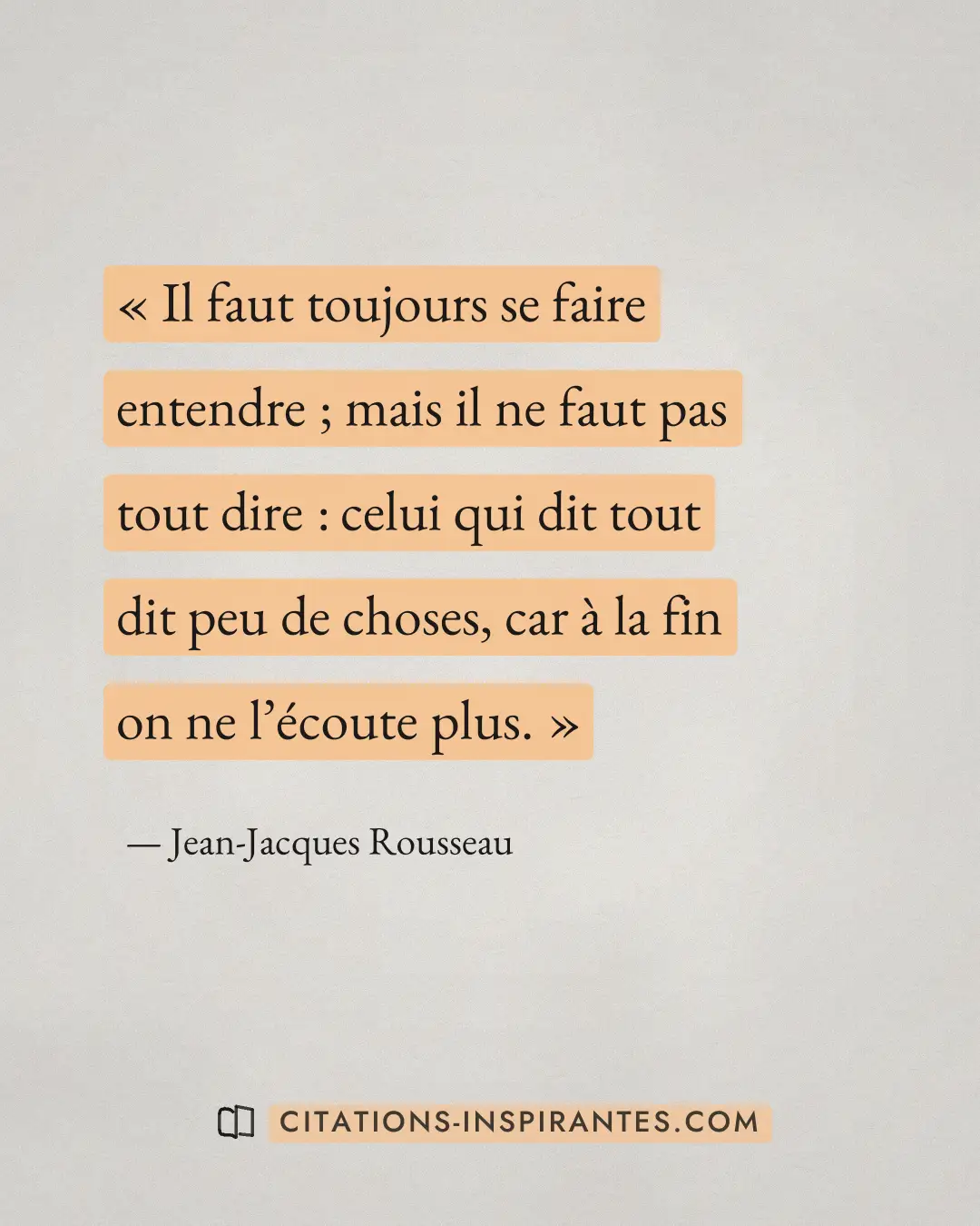 « Il faut toujours se faire entendre ; mais il ne faut pas tout dire : celui qui dit tout dit peu de choses, car... » — Jean-Jacques Rousseau
