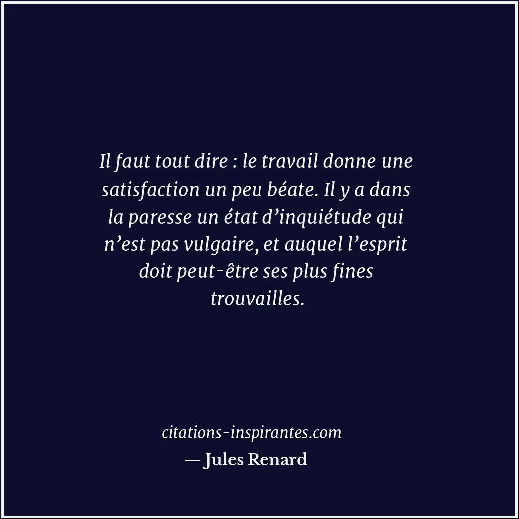 Il faut tout dire : le travail donne une satisfaction un peu béate. Il y a dans... Citation de Jules Renard