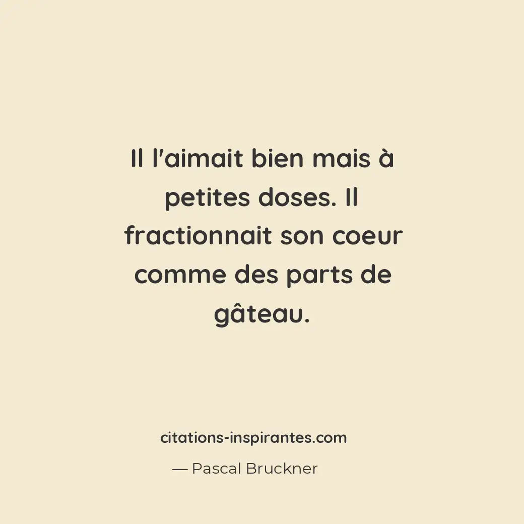 Il l’aimait bien mais à petites doses. Il fractionnait son coeur comme des parts... Citation de Pascal Bruckner