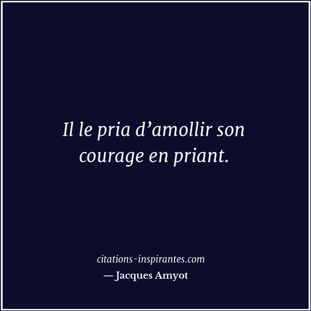 Il le pria d’amollir son courage en priant. Citation de Jacques Amyot