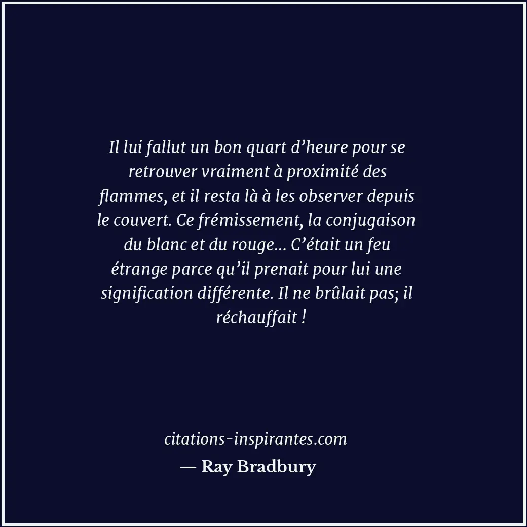 Il lui fallut un bon quart d’heure pour se retrouver vraiment à proximité des fl... Citation de Ray Bradbury