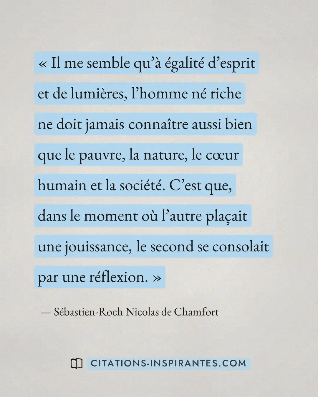 « Il me semble qu’à égalité d’esprit et de lumières, l’homme né riche ne doit jamais connaître aussi bien que le... » — Sébastien-Roch Nicolas de Chamfort