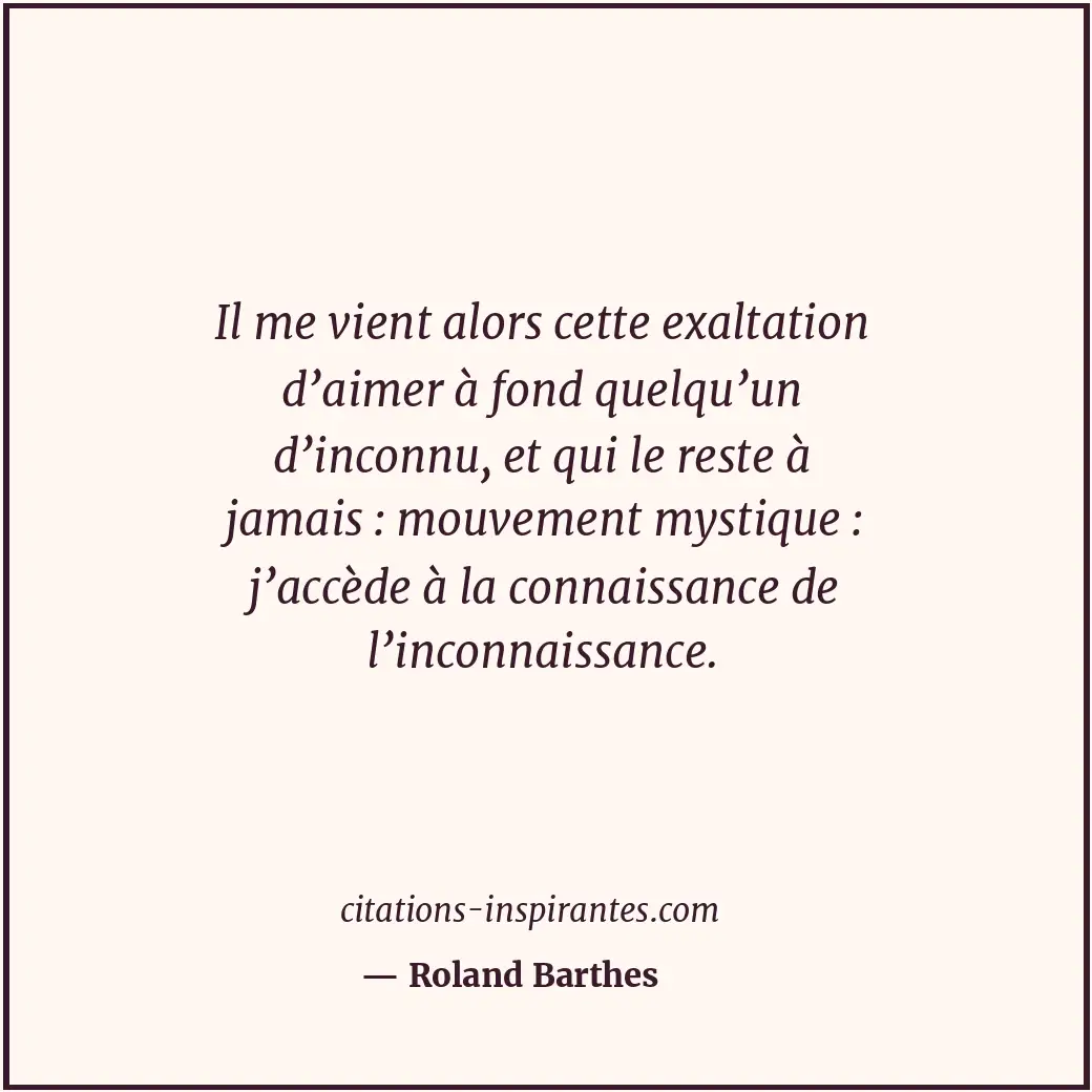 Il me vient alors cette exaltation d’aimer à fond quelqu’un d’inconnu, et qui le... Citation de Roland Barthes
