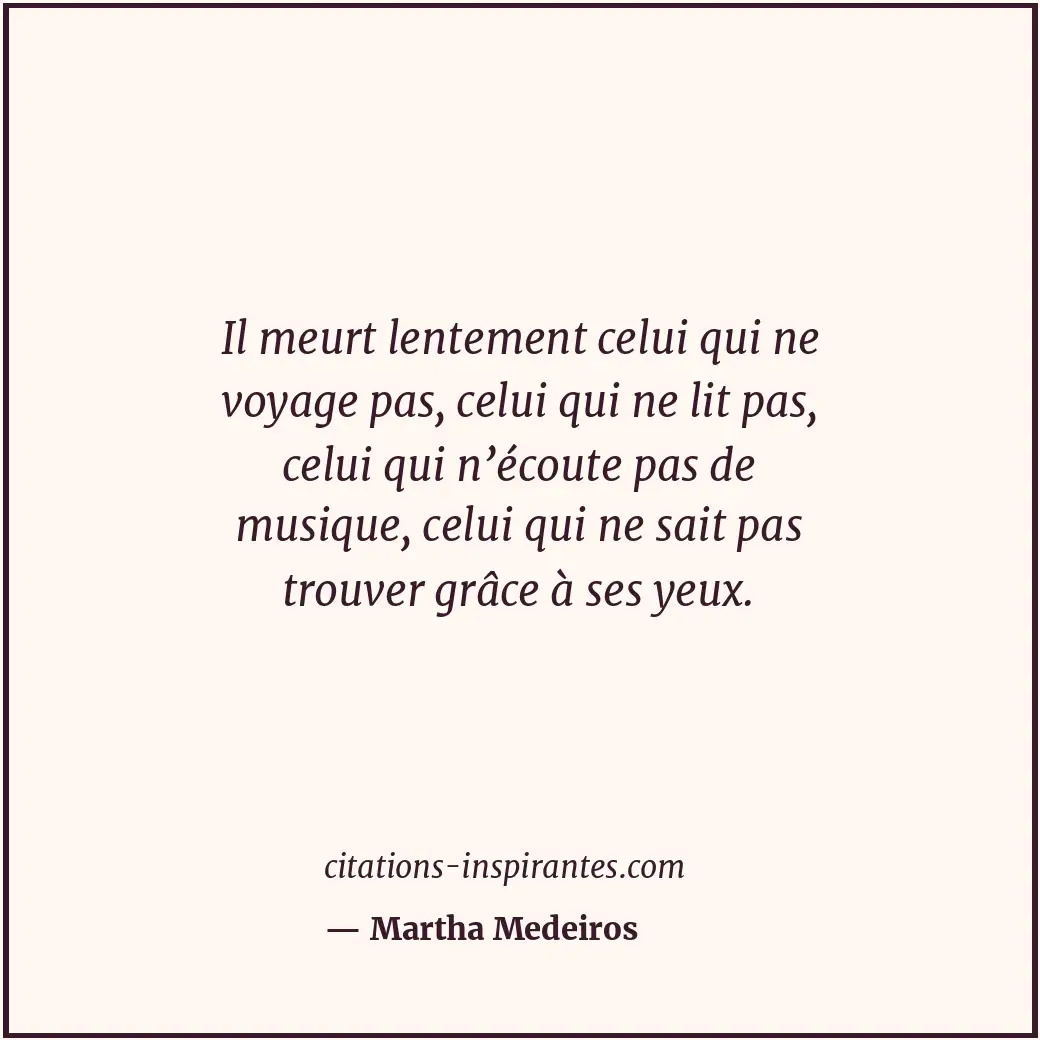 Il meurt lentement celui qui ne voyage pas, celui qui ne lit pas, celui qui n’éc... Citation de Martha Medeiros