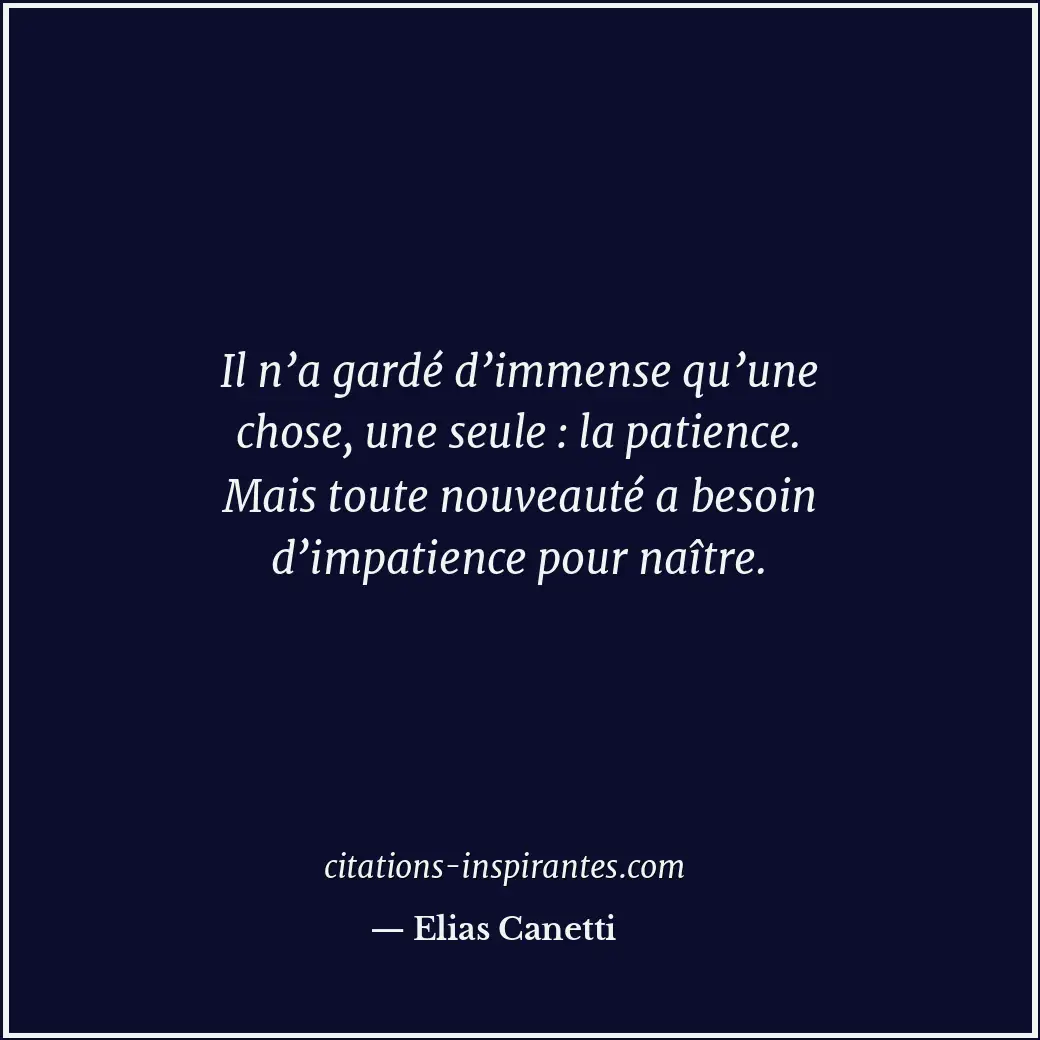 Il n’a gardé d’immense qu’une chose, une seule : la patience. Mais toute nouveau... Citation de Elias Canetti