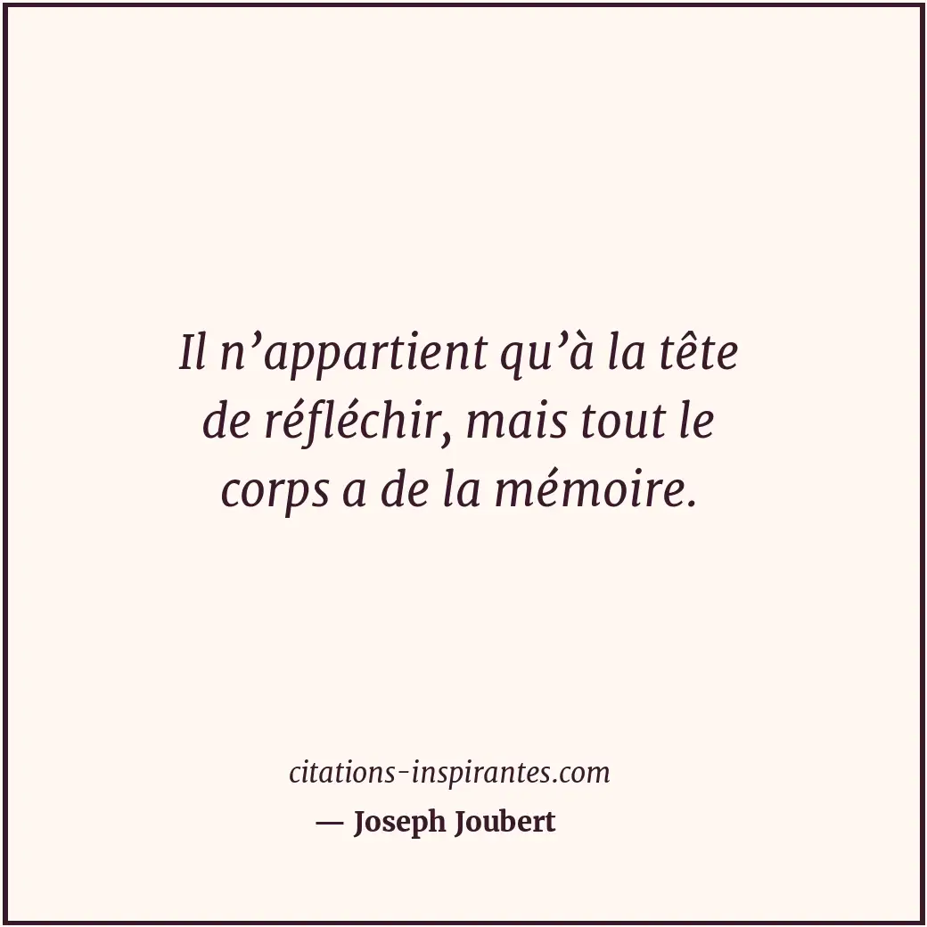 Il n’appartient qu’à la tête de réfléchir, mais tout le corps a de la mémoire. Citation de Joseph Joubert