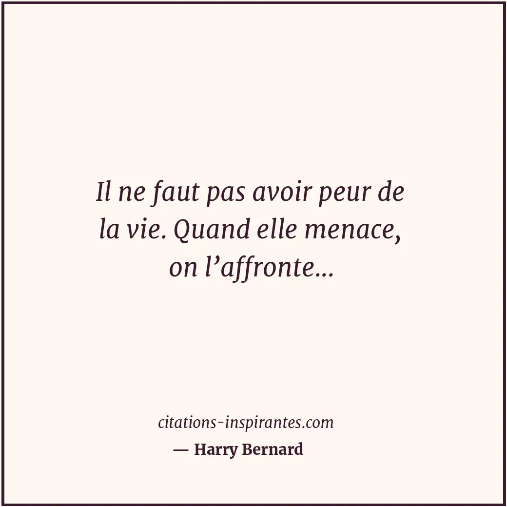 Il ne faut pas avoir peur de la vie. Quand elle menace, on l’affronte... Citation de Harry Bernard