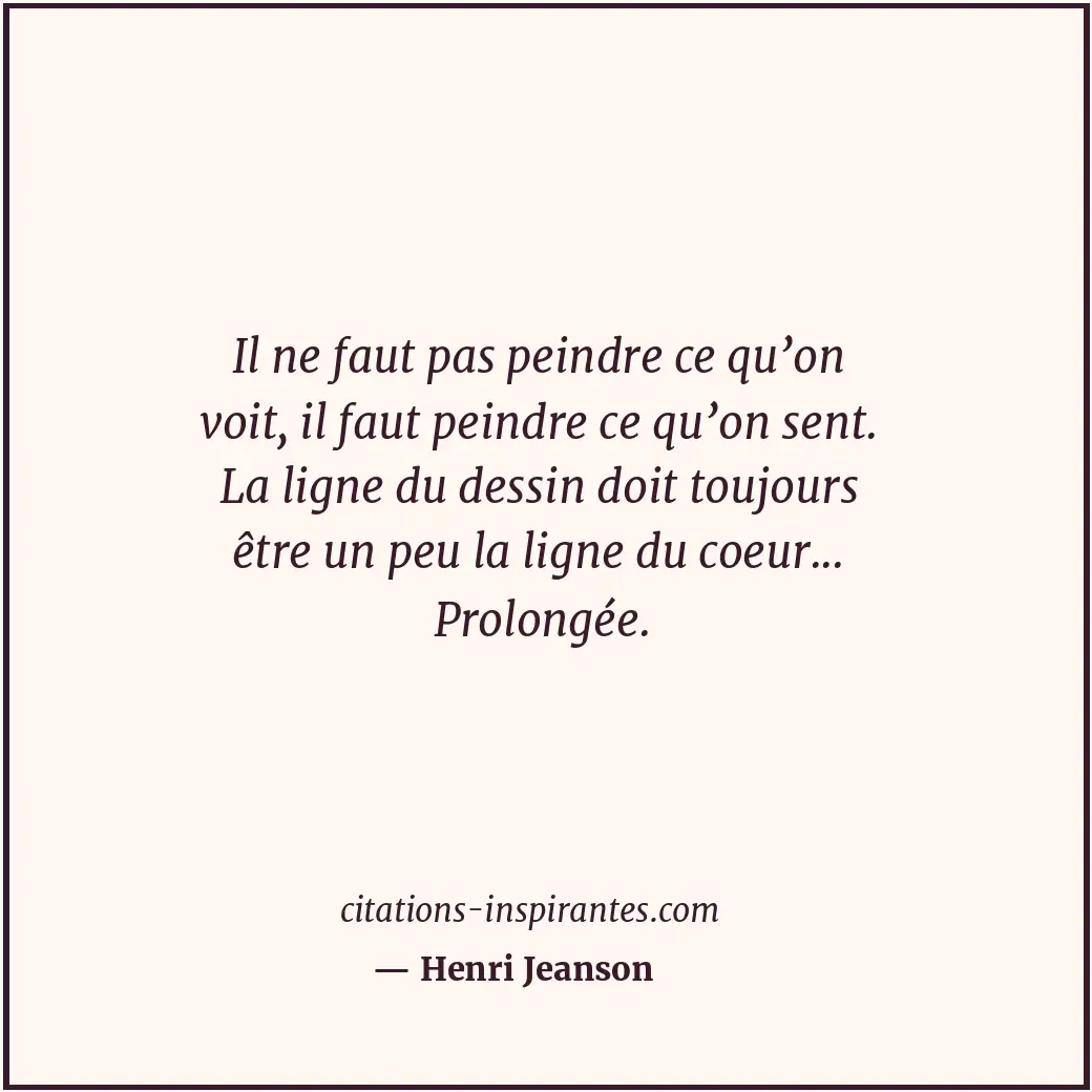Il ne faut pas peindre ce qu’on voit, il faut peindre ce qu’on sent. La ligne du... Citation de Henri Jeanson