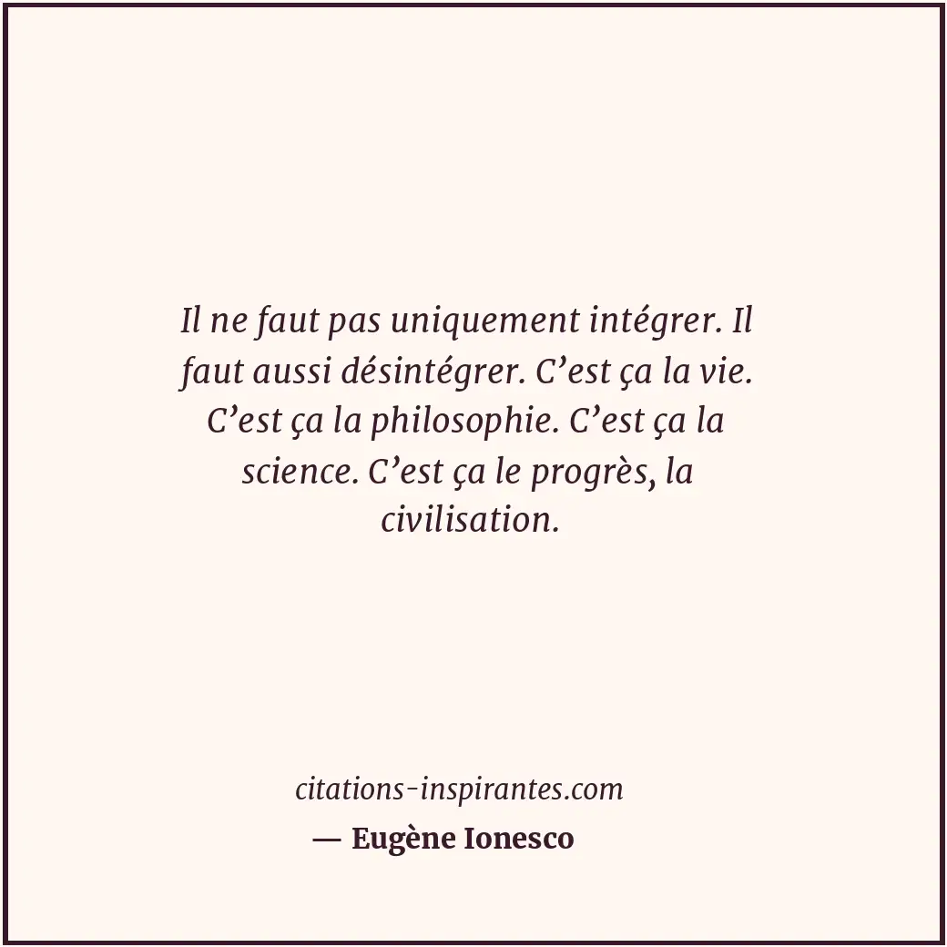 Il ne faut pas uniquement intégrer. Il faut aussi désintégrer. C’est ça la vie.... Citation de Eugène Ionesco