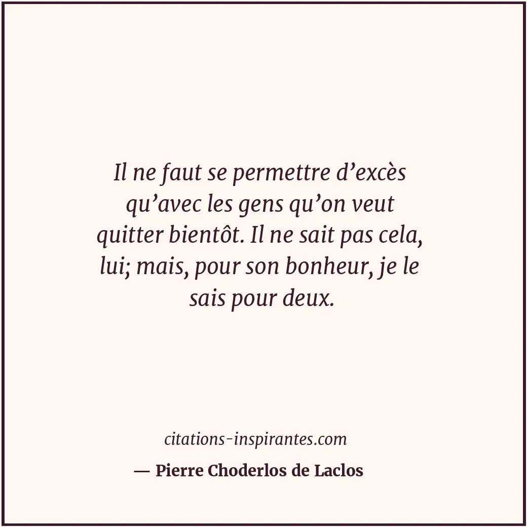 Il ne faut se permettre d’excès qu’avec les gens qu’on veut quitter bientôt. Il... Citation de Pierre Choderlos de Laclos