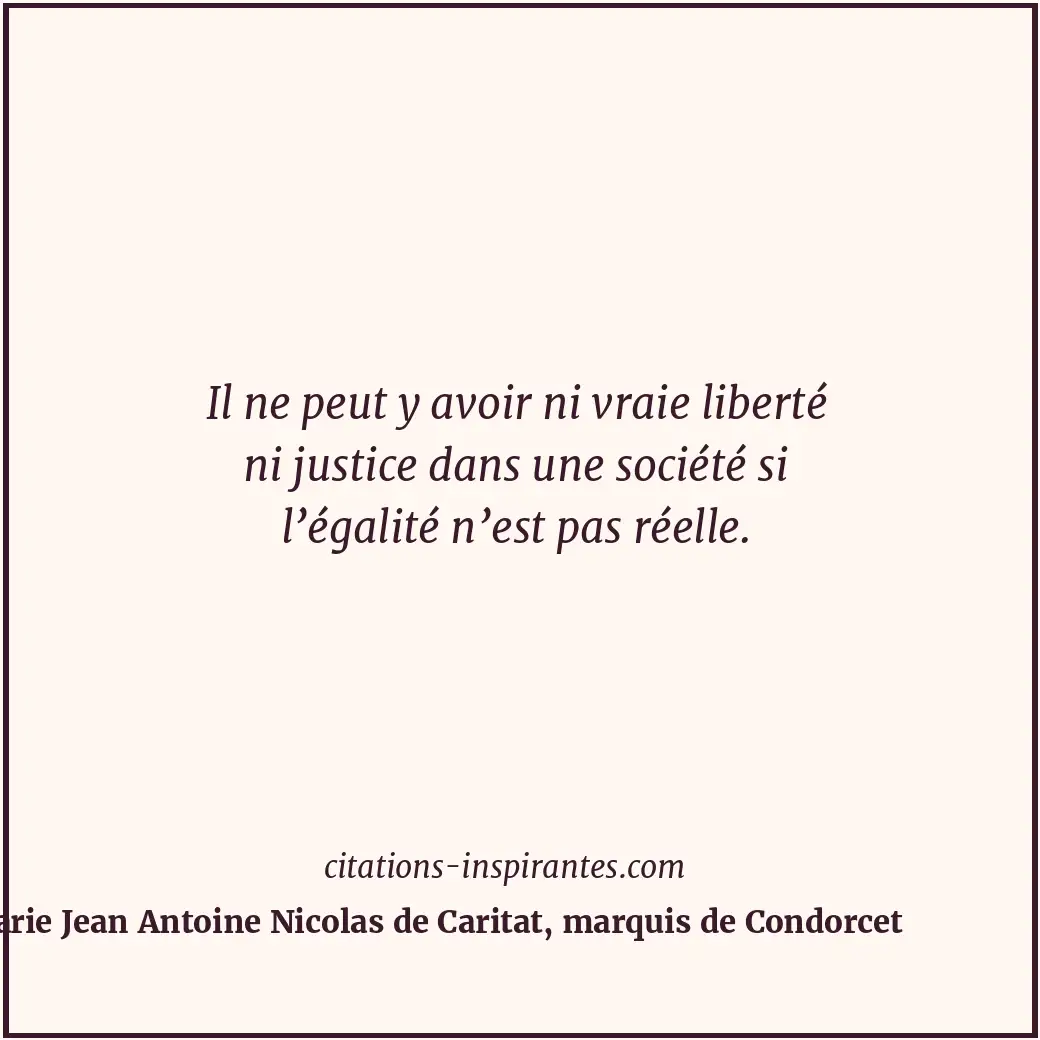 Il ne peut y avoir ni vraie liberté ni justice dans une société si l’égalité n’e... Citation de Marie Jean Antoine Nicolas de Caritat, marquis de Condorcet