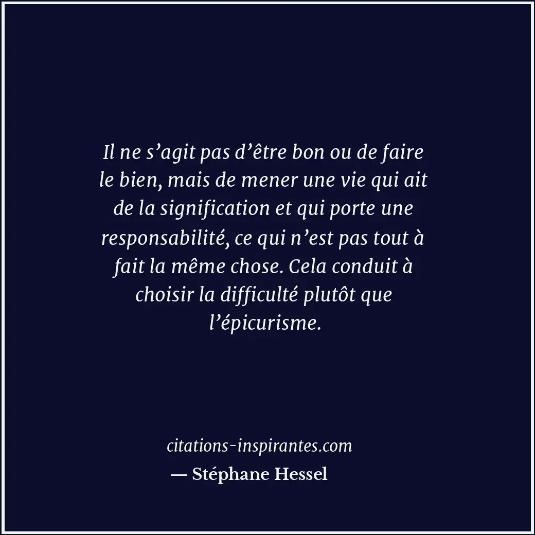 Il ne s’agit pas d’être bon ou de faire le bien, mais de mener une vie qui ait d... Citation de Stéphane Hessel