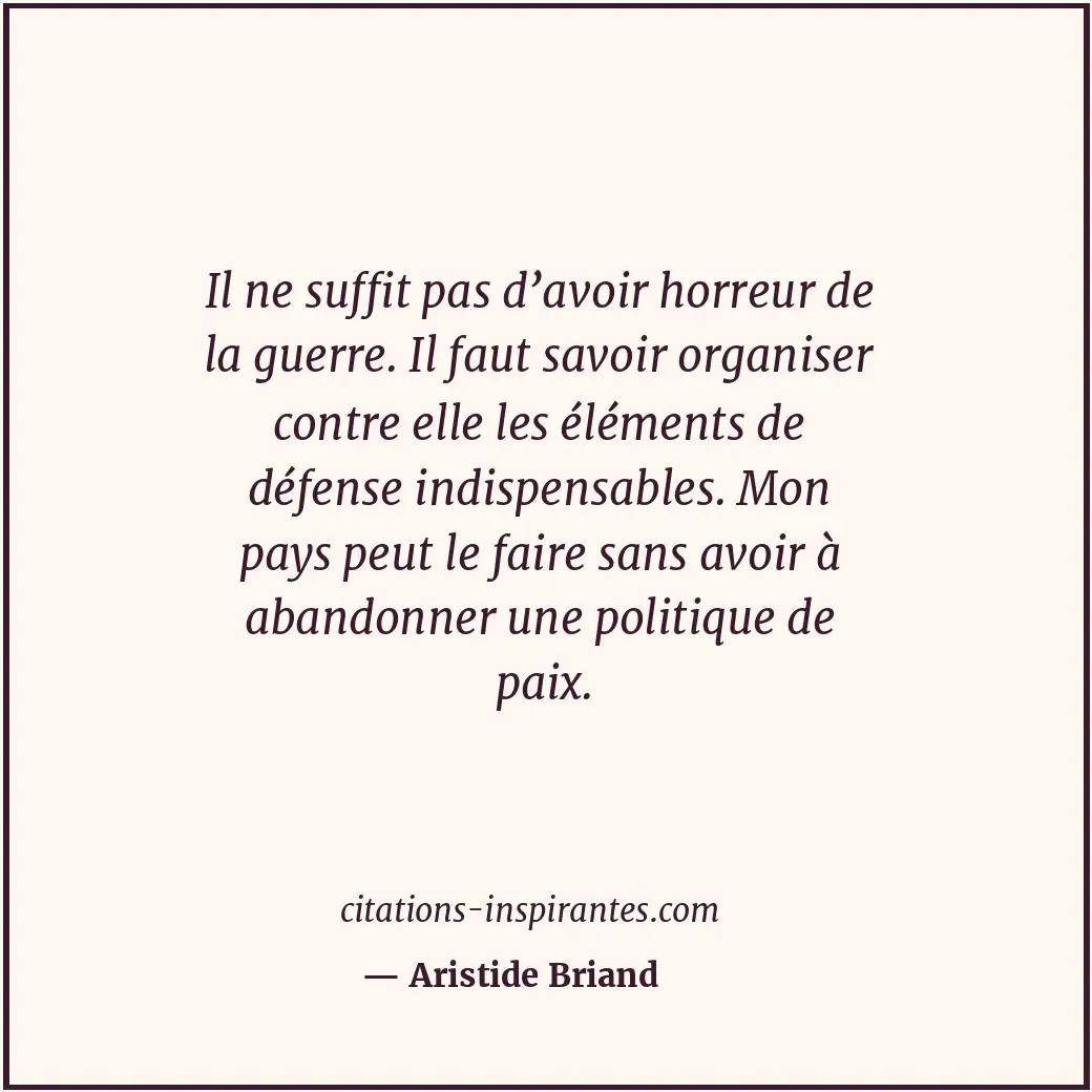 Il ne suffit pas d’avoir horreur de la guerre. Il faut savoir organiser contre e... Citation de Aristide Briand