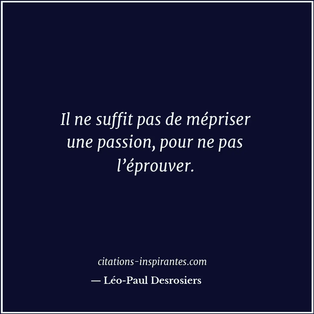 Il ne suffit pas de mépriser une passion, pour ne pas l’éprouver. Citation de Léo-Paul Desrosiers