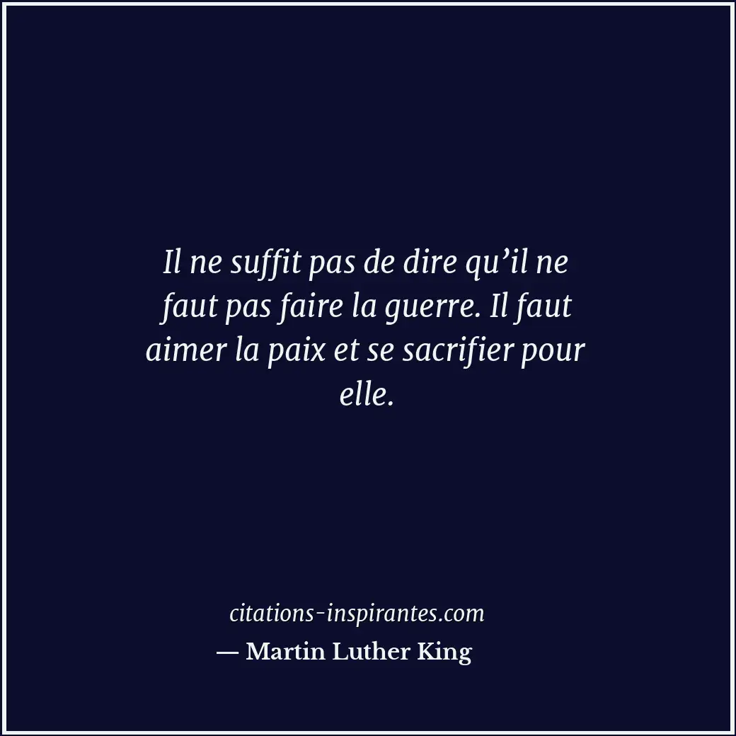Il ne suffit pas de dire qu’il ne faut pas faire la guerre. Il faut aimer la pai... Citation de Martin Luther King