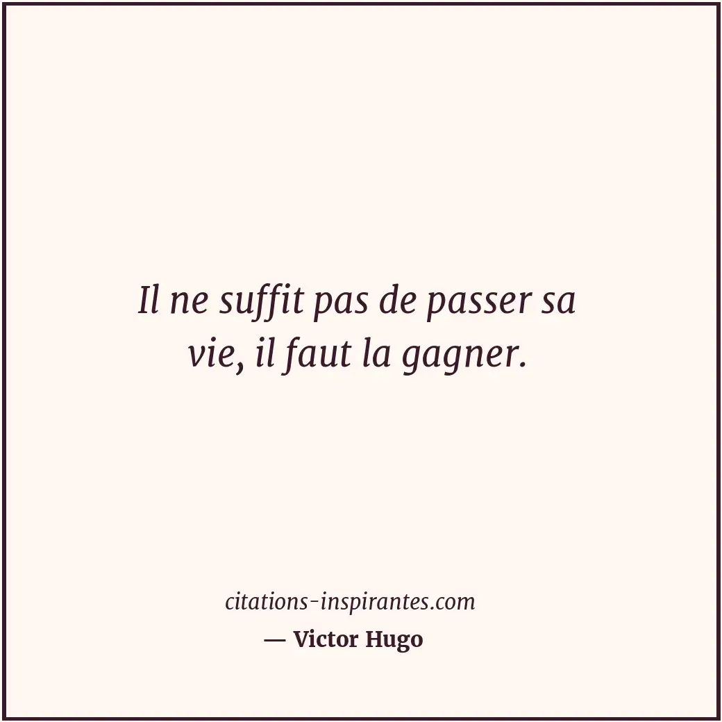 Il ne suffit pas de passer sa vie, il faut la gagner. Citation de Victor Hugo