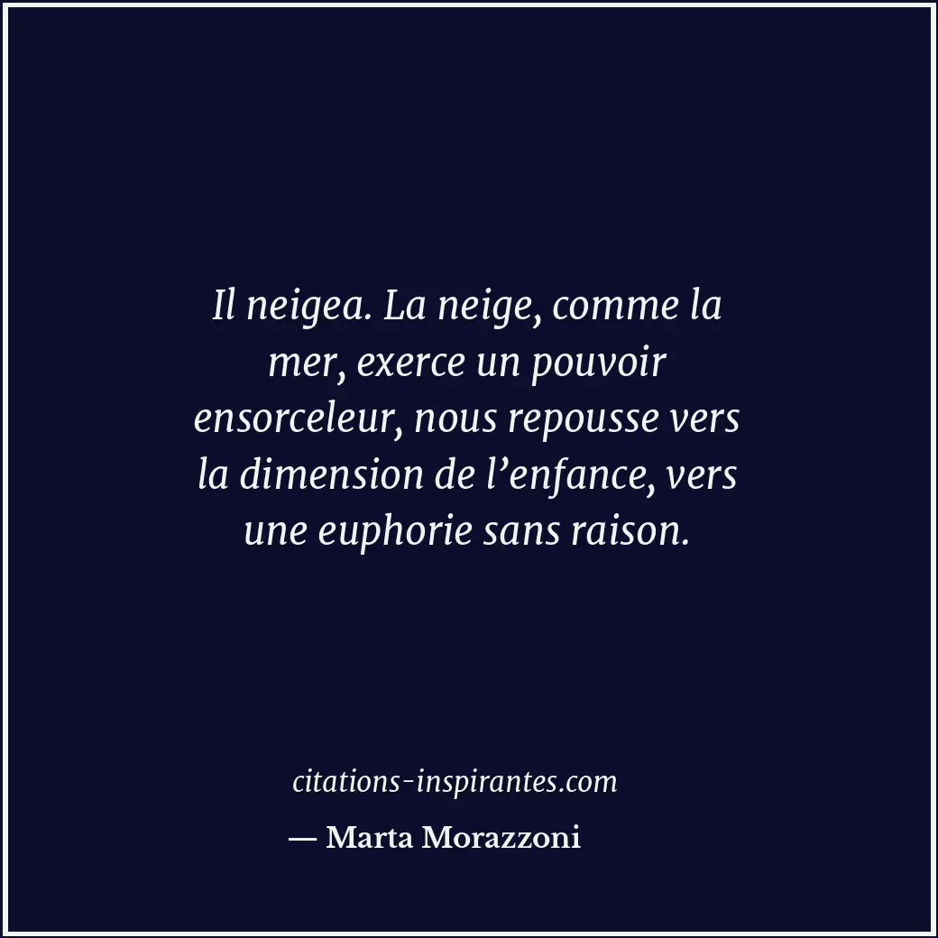 Il neigea. La neige, comme la mer, exerce un pouvoir ensorceleur, nous repousse... Citation de Marta Morazzoni
