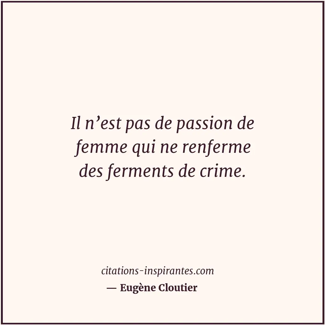 Il n’est pas de passion de femme qui ne renferme des ferments de crime. Citation de Eugène Cloutier