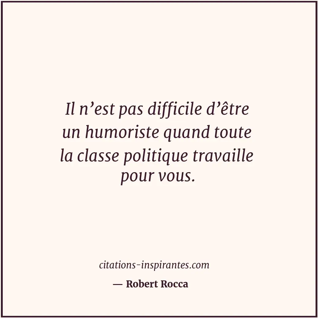 Il n’est pas difficile d’être un humoriste quand toute la classe politique trava... Citation de Robert Rocca
