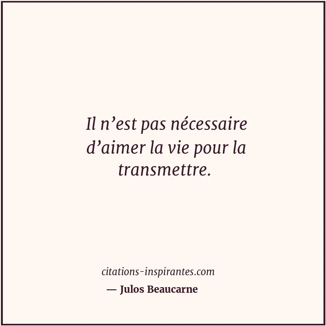 Il n’est pas nécessaire d’aimer la vie pour la transmettre. Citation de Julos Beaucarne