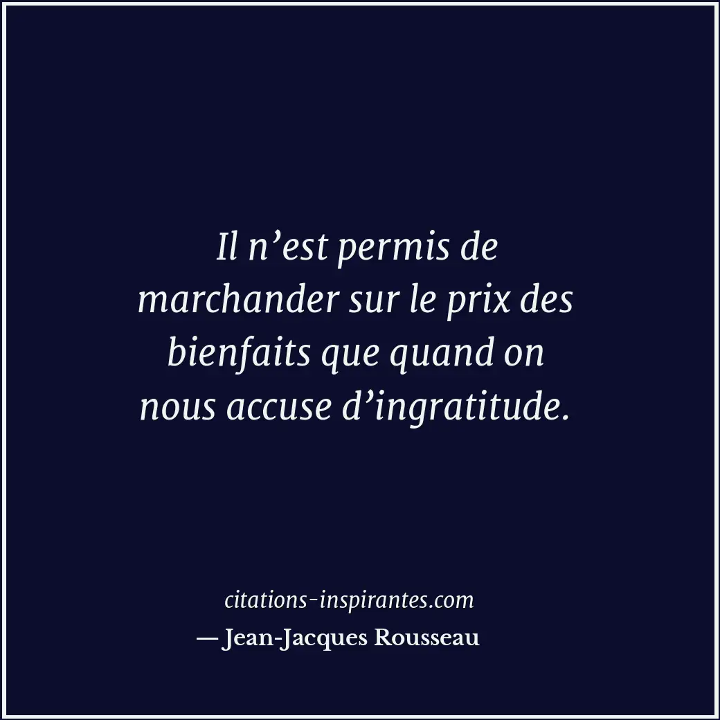 Il n’est permis de marchander sur le prix des bienfaits que quand on nous accuse... Citation de Jean-Jacques Rousseau