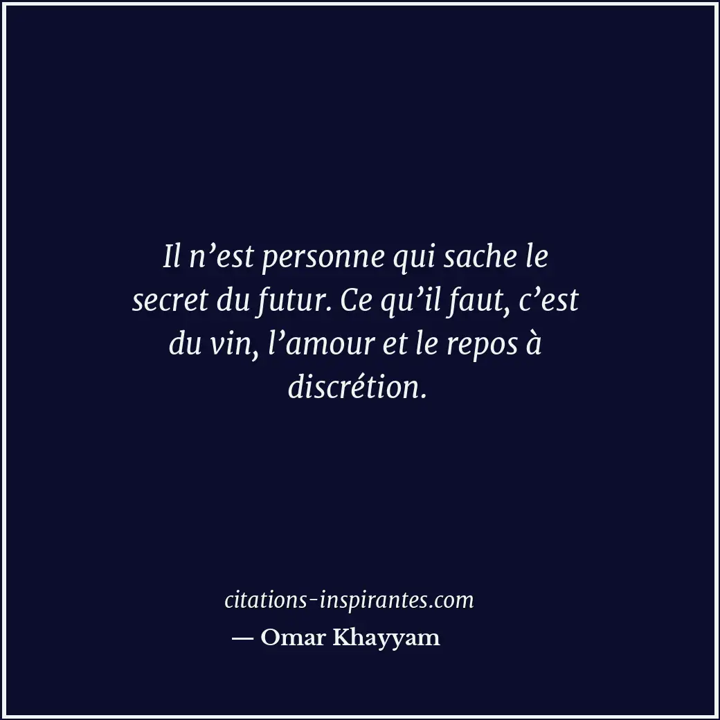 Il n’est personne qui sache le secret du futur. Ce qu’il faut, c’est du vin, l’a... Citation de Omar Khayyam