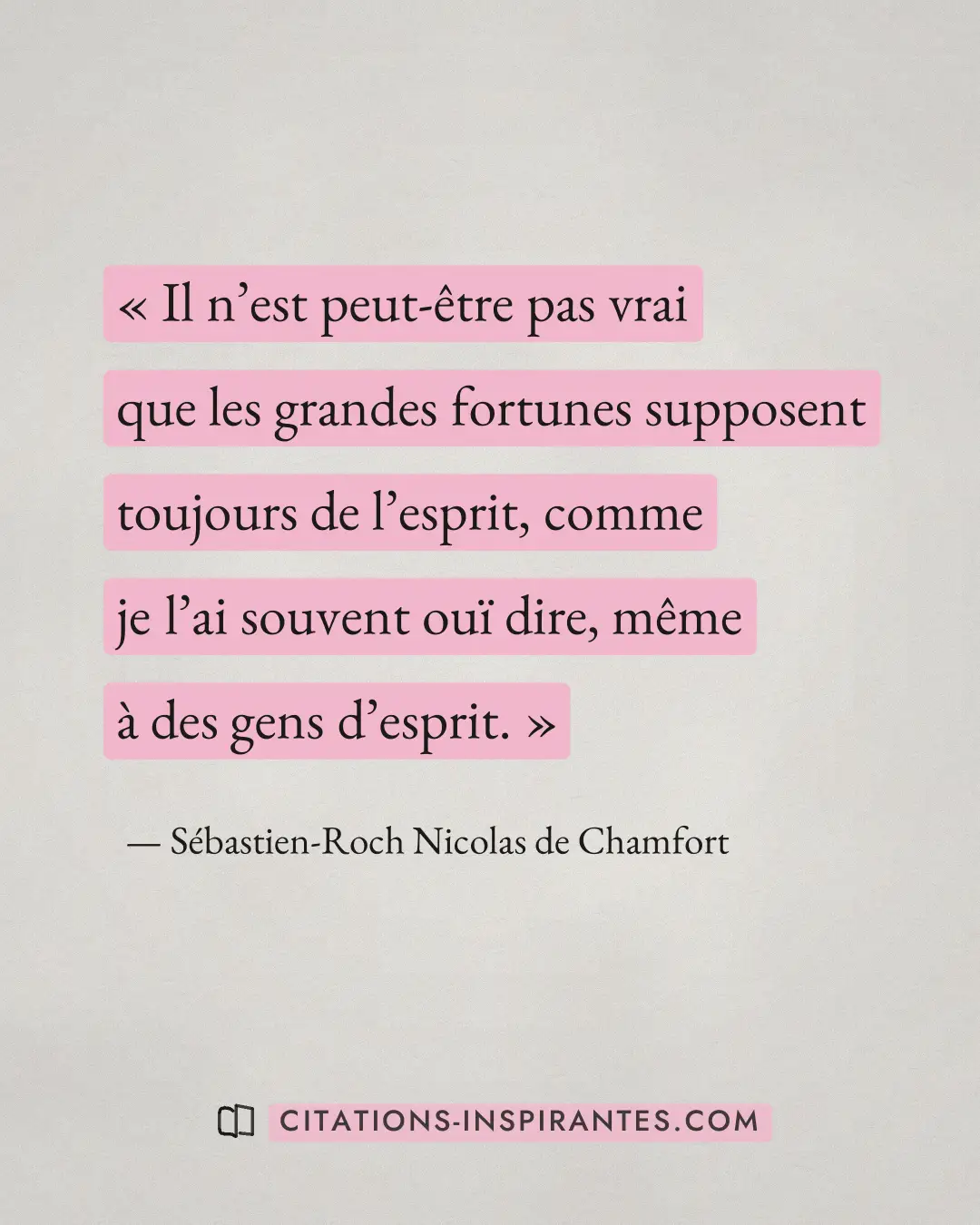 « Il n’est peut-être pas vrai que les grandes fortunes supposent toujours de l’esprit, comme je l’ai souvent ouï... » — Sébastien-Roch Nicolas de Chamfort