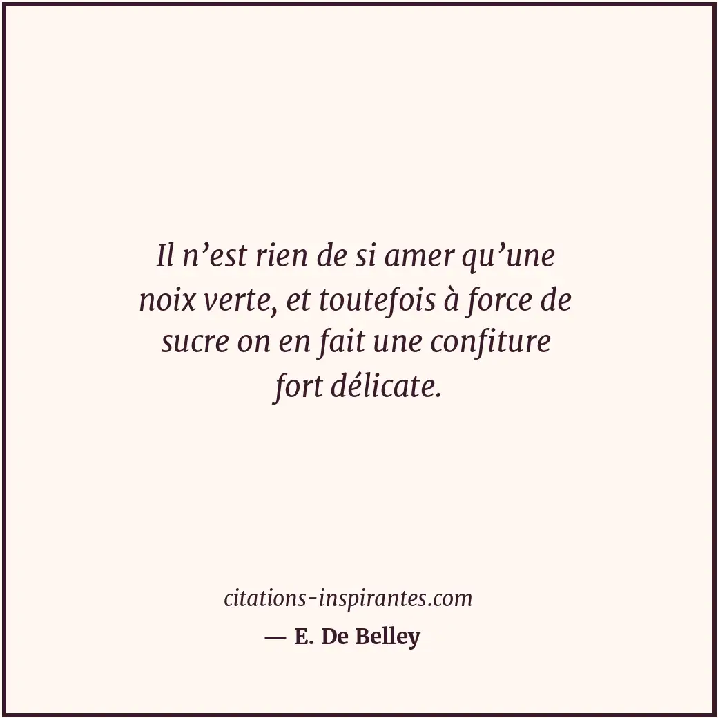 Il n’est rien de si amer qu’une noix verte, et toutefois à force de sucre on en... Citation de E. De Belley
