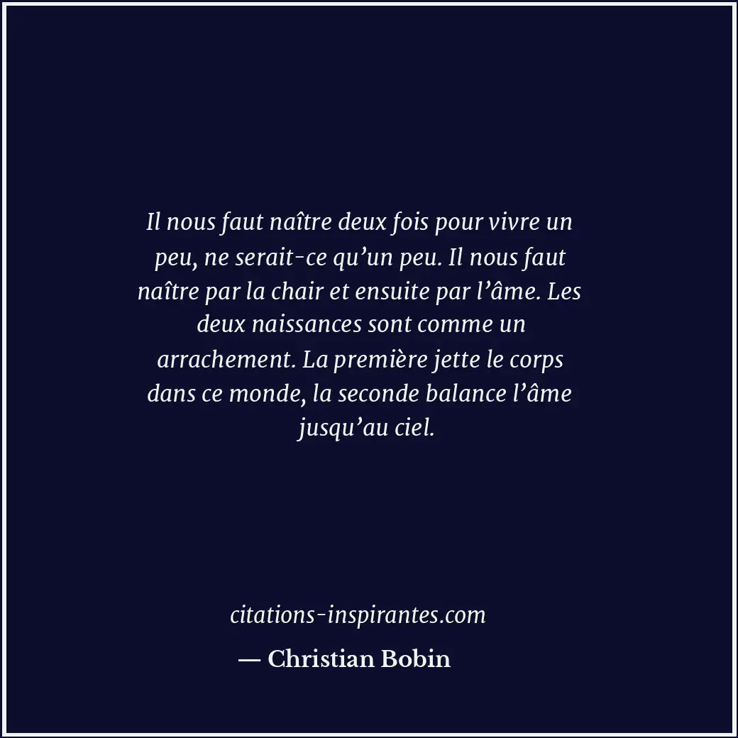 Il nous faut naître deux fois pour vivre un peu, ne serait-ce qu’un peu. Il nous... Citation de Christian Bobin