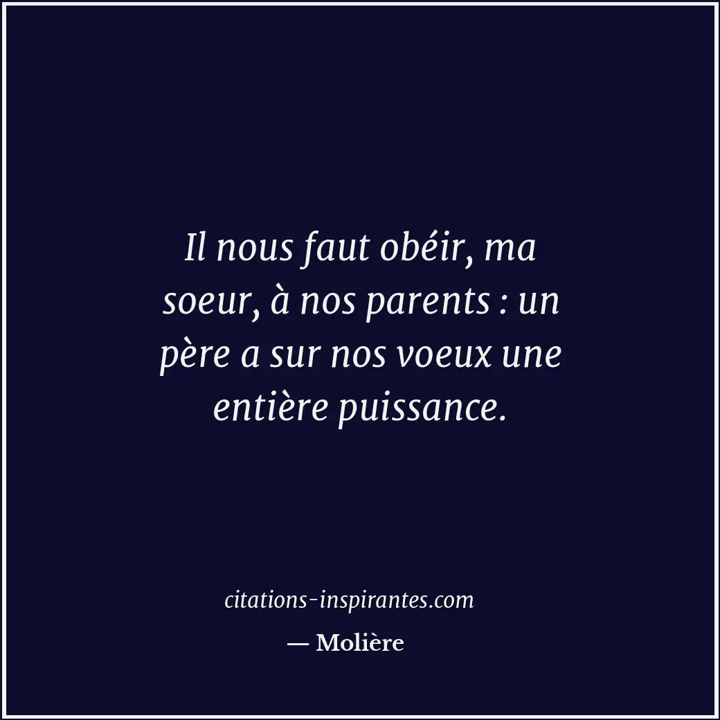 Il nous faut obéir, ma soeur, à nos parents : un père a sur nos voeux une entièr... Citation de Molière