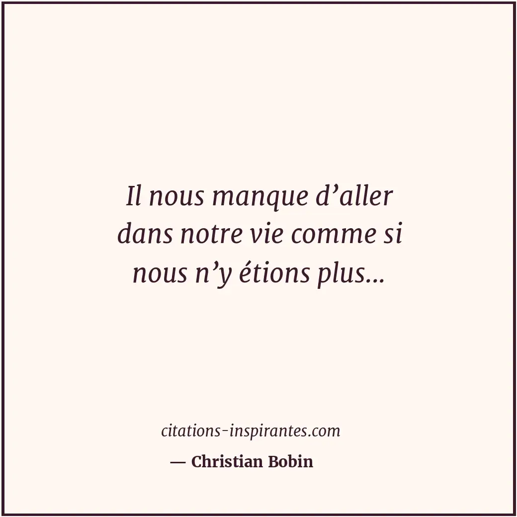 Il nous manque d’aller dans notre vie comme si nous n’y étions plus... Citation de Christian Bobin