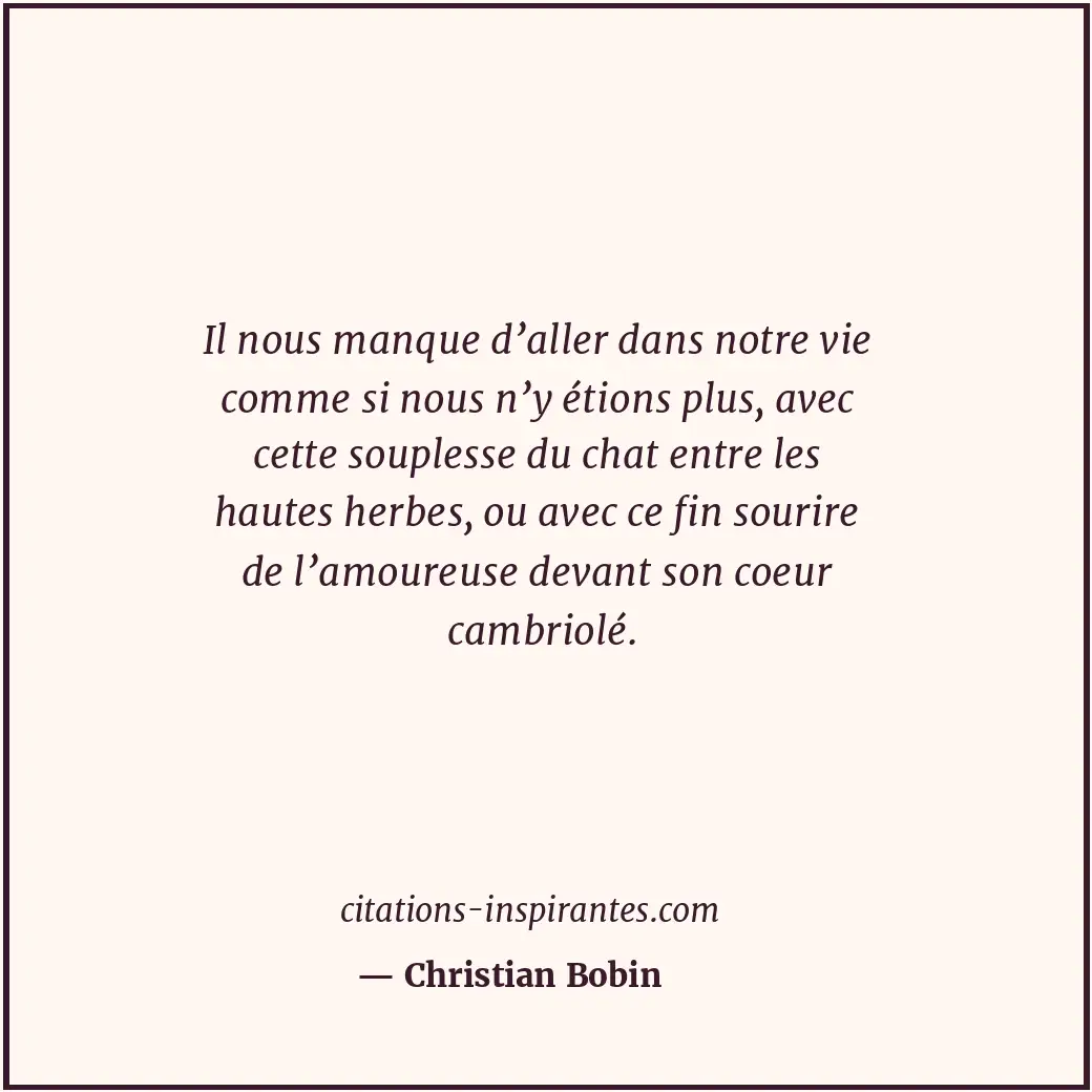 Il nous manque d’aller dans notre vie comme si nous n’y étions plus, avec cette... Citation de Christian Bobin