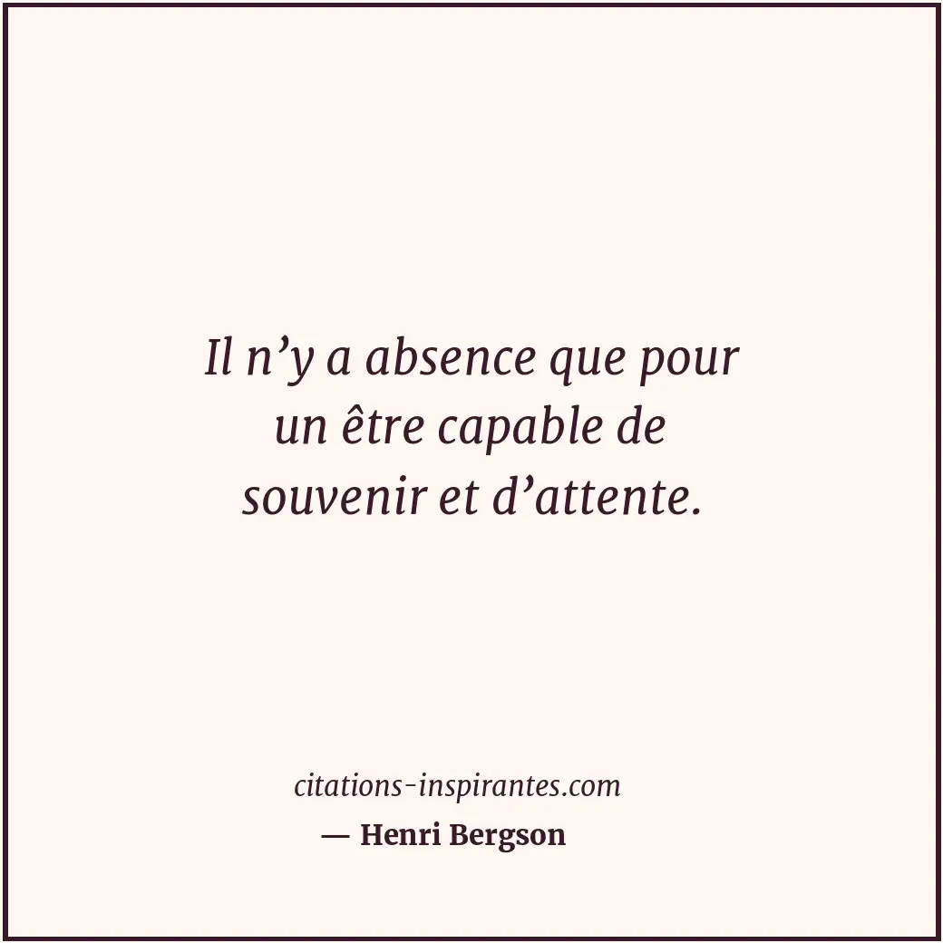 Il n’y a absence que pour un être capable de souvenir et d’attente. Citation de Henri Bergson