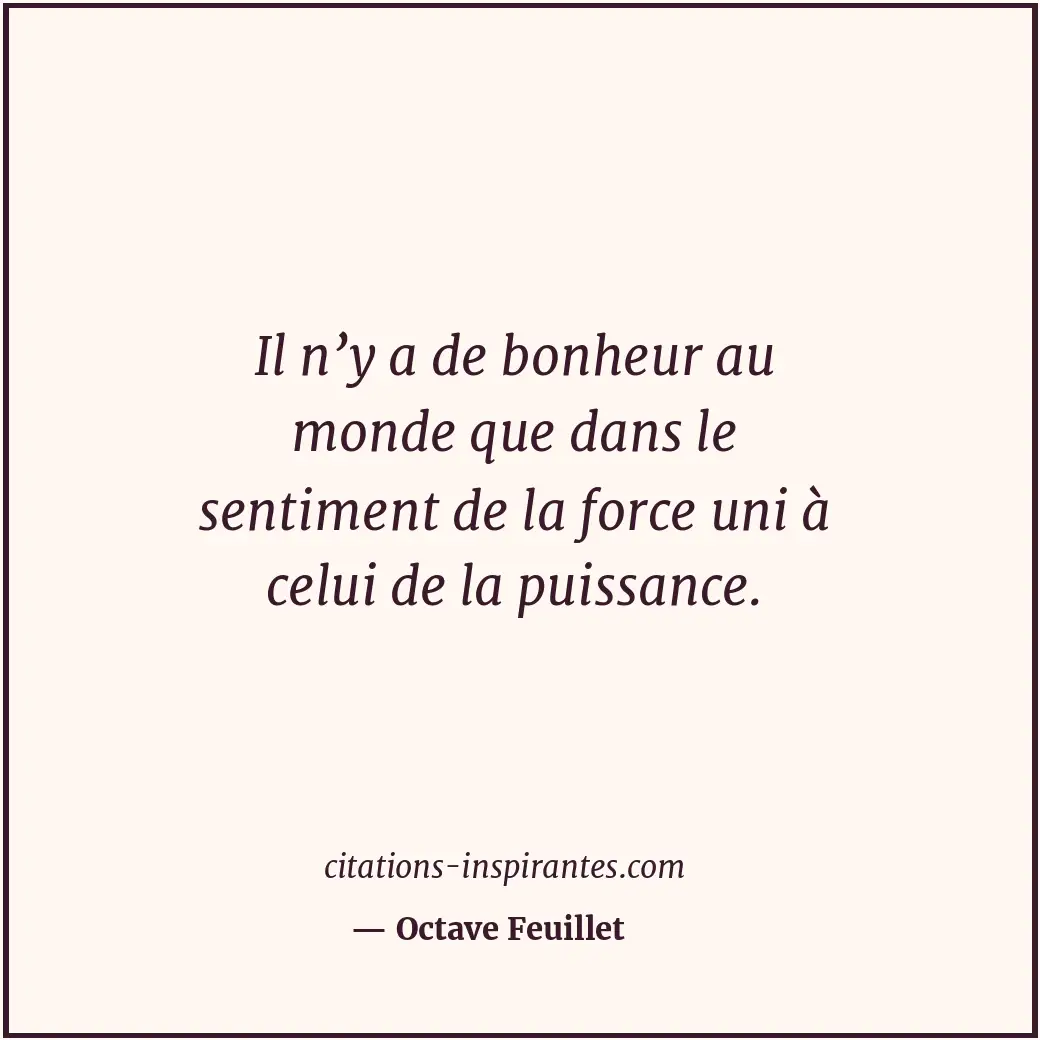 Il n’y a de bonheur au monde que dans le sentiment de la force uni à celui de la... Citation de Octave Feuillet