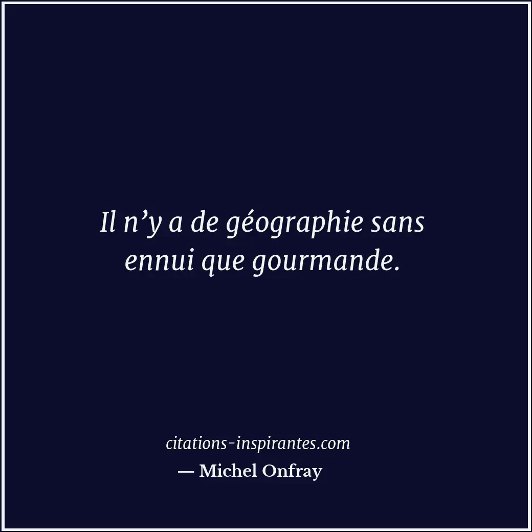 Il n’y a de géographie sans ennui que gourmande. Citation de Michel Onfray