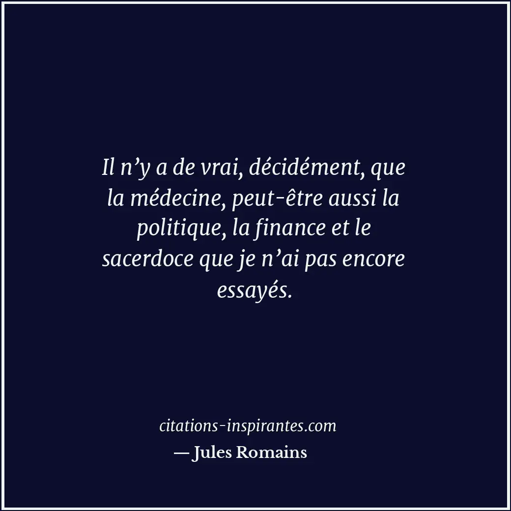Il n’y a de vrai, décidément, que la médecine, peut-être aussi la politique, la... Citation de Jules Romains
