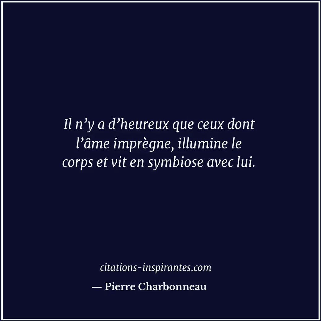 Il n’y a d’heureux que ceux dont l’âme imprègne, illumine le corps et vit en sym... Citation de Pierre Charbonneau