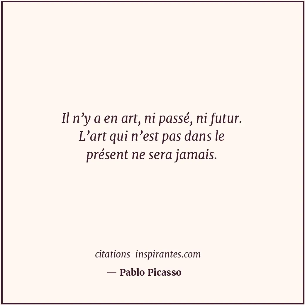 Il n’y a en art, ni passé, ni futur. L’art qui n’est pas dans le présent ne sera... Citation de Pablo Picasso