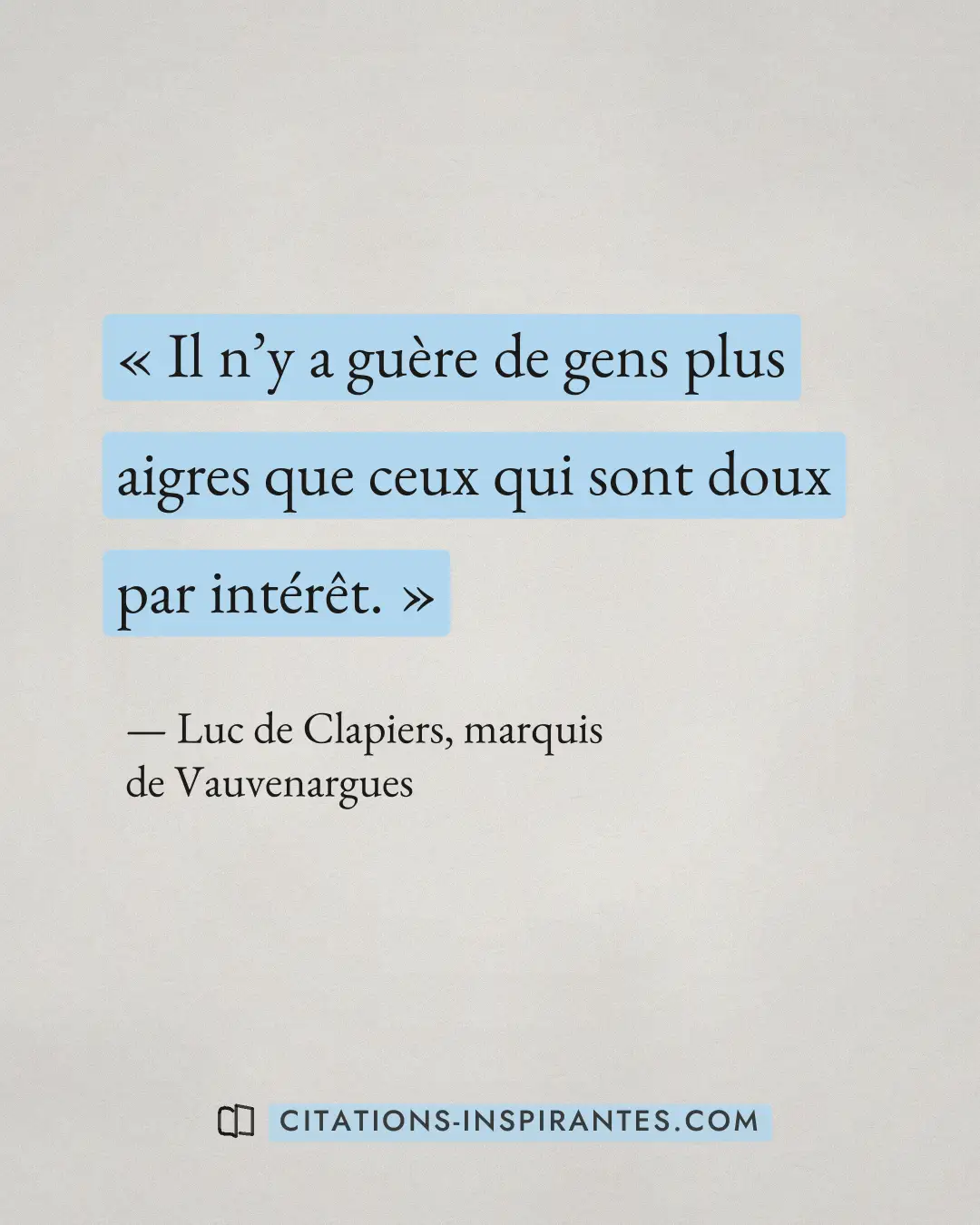 « Il n’y a guère de gens plus aigres que ceux qui sont doux par intérêt. » — Luc de Clapiers, marquis de Vauvenargues