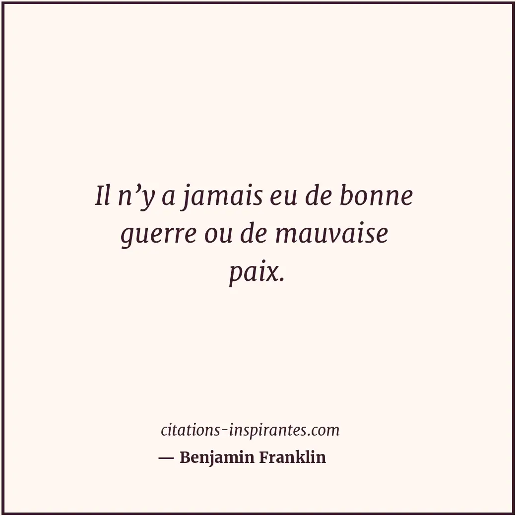 Il n’y a jamais eu de bonne guerre ou de mauvaise paix. Citation de Benjamin Franklin