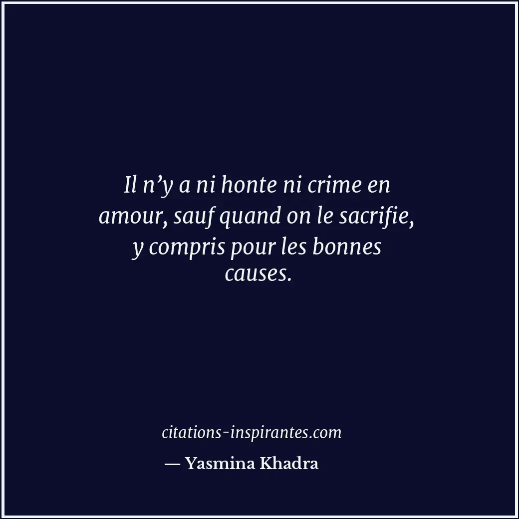 Il n’y a ni honte ni crime en amour, sauf quand on le sacrifie, y compris pour l... Citation de Yasmina Khadra