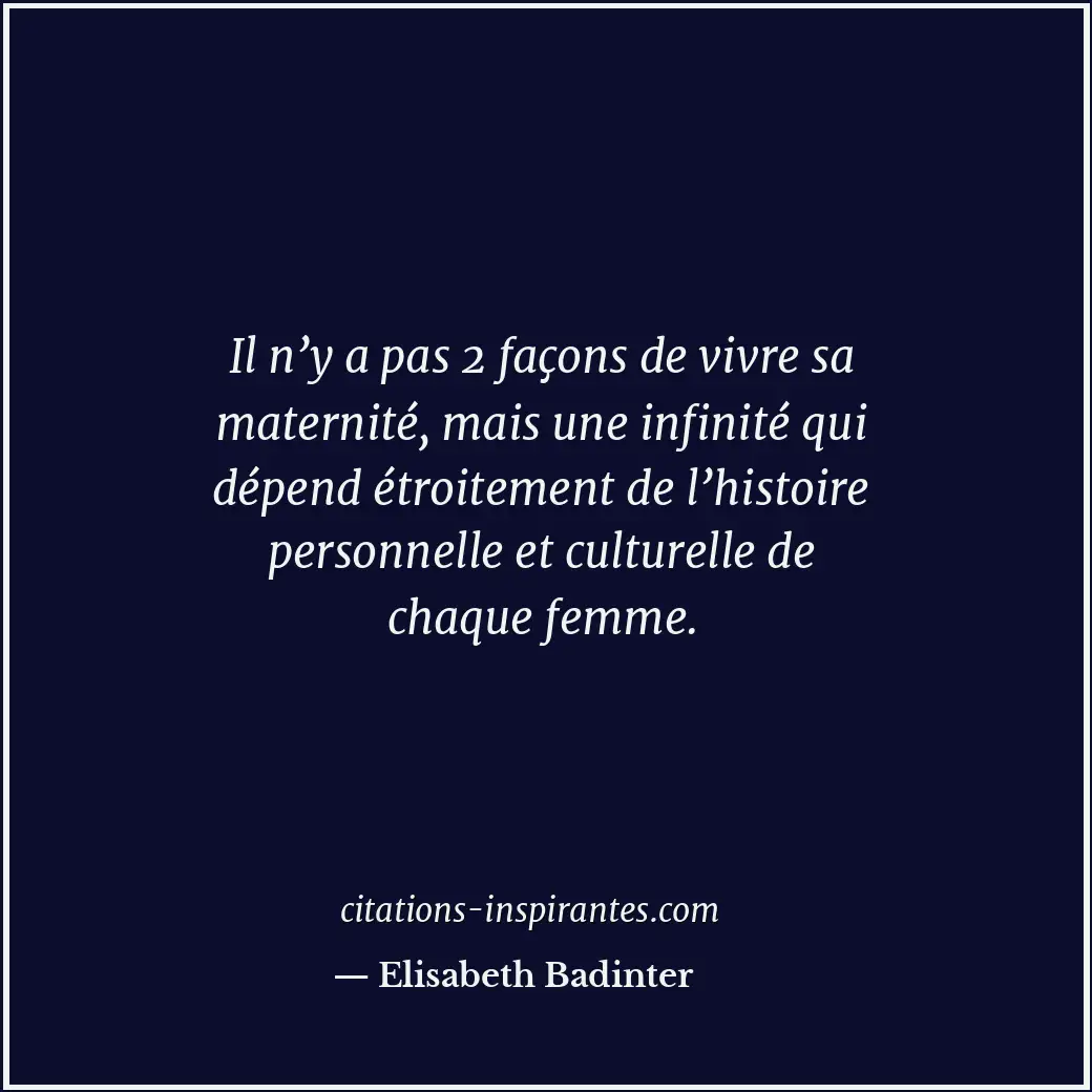 Il n’y a pas 2 façons de vivre sa maternité, mais une infinité qui dépend étroit... Citation de Elisabeth Badinter