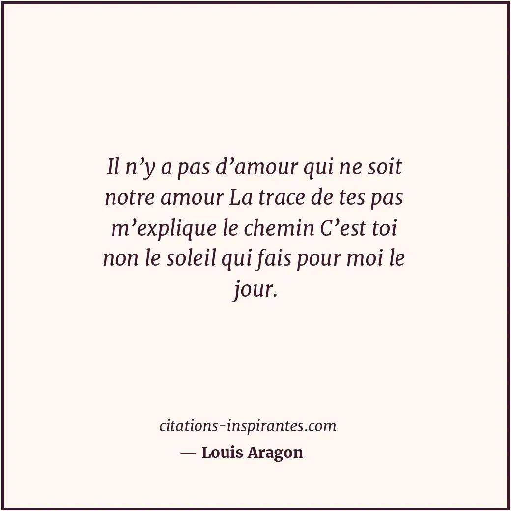 Il n’y a pas d’amour qui ne soit notre amour La trace de tes pas m’explique le c... Citation de Louis Aragon