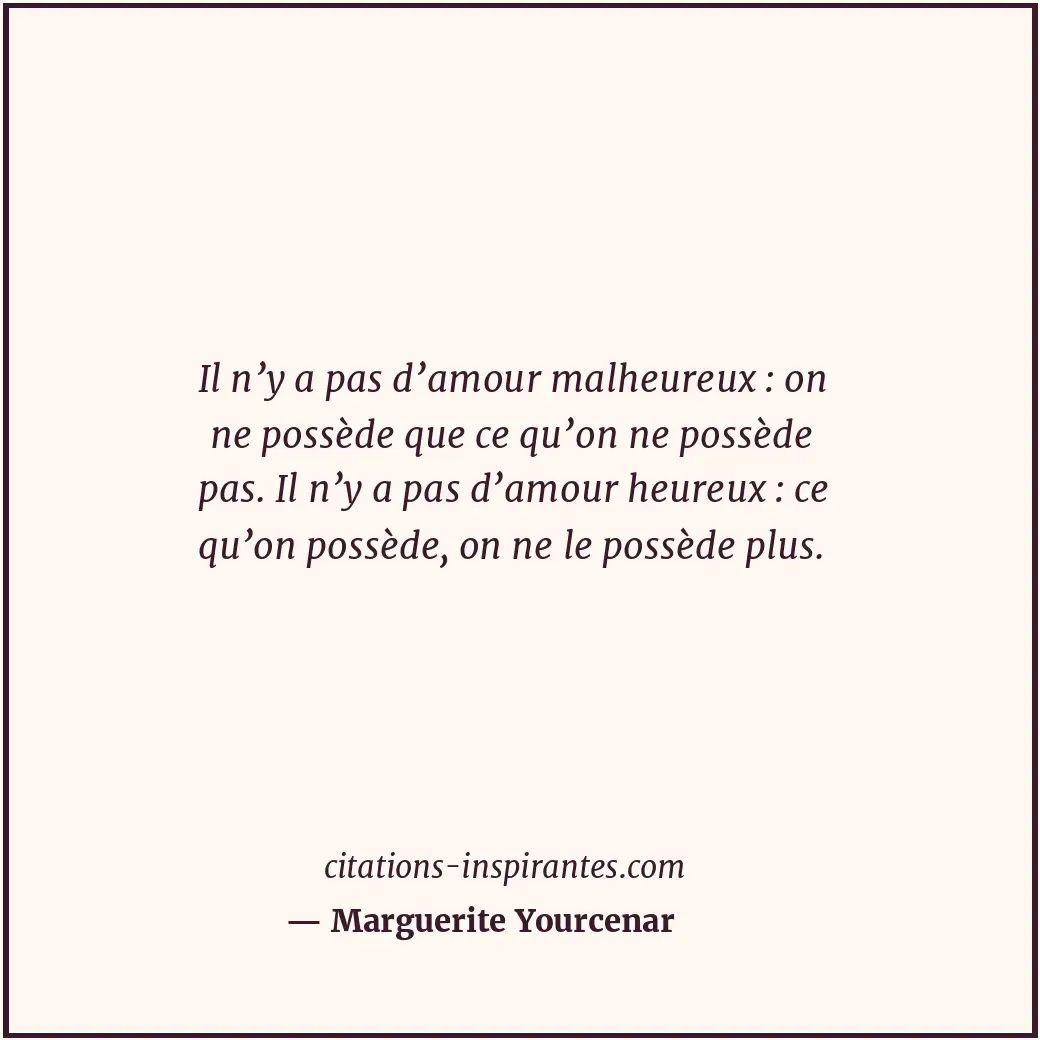 Il n’y a pas d’amour malheureux : on ne possède que ce qu’on ne possède pas. Il... Citation de Marguerite Yourcenar