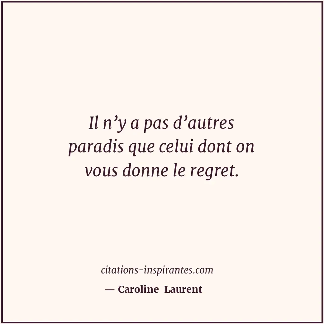 Il n’y a pas d’autres paradis que celui dont on vous donne le regret. Citation de Caroline Laurent