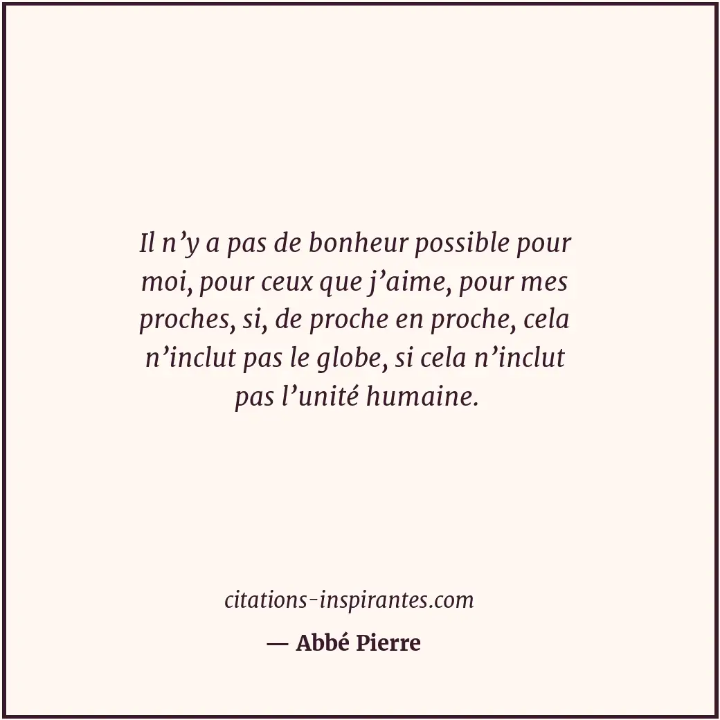 Il n’y a pas de bonheur possible pour moi, pour ceux que j’aime, pour mes proche... Citation de Abbé Pierre